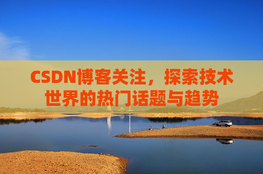 CSDN博客关注,探索技术世界的热门话题与趋势