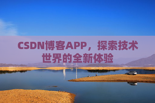 CSDN博客APP,探索技术世界的全新体验 CSDN博客APP,探索技术世界的全新体验